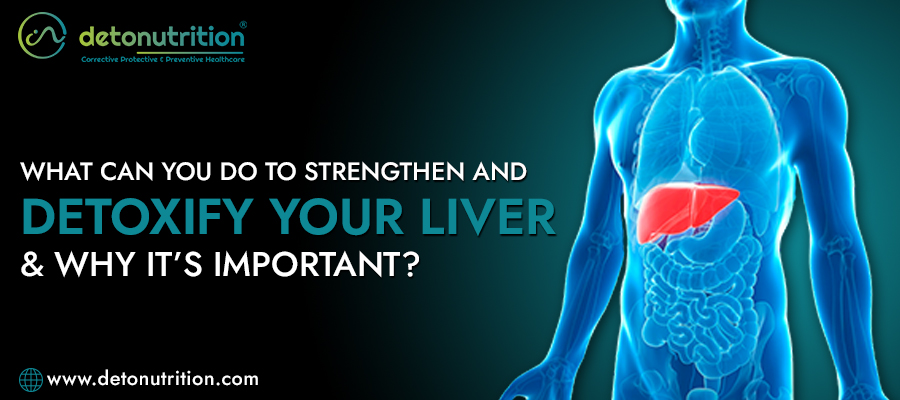 What Can You Do to Strengthen and Detoxify Your Liver & Why It’s Important?